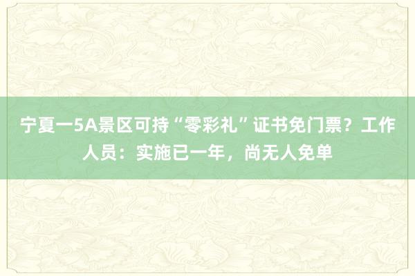 宁夏一5A景区可持“零彩礼”证书免门票？工作人员：实施已一年，尚无人免单