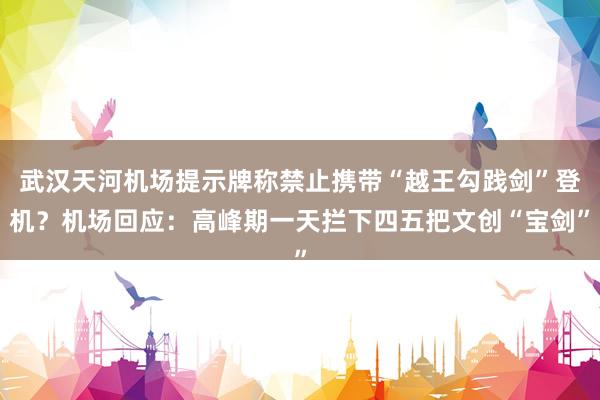 武汉天河机场提示牌称禁止携带“越王勾践剑”登机？机场回应：高峰期一天拦下四五把文创“宝剑”