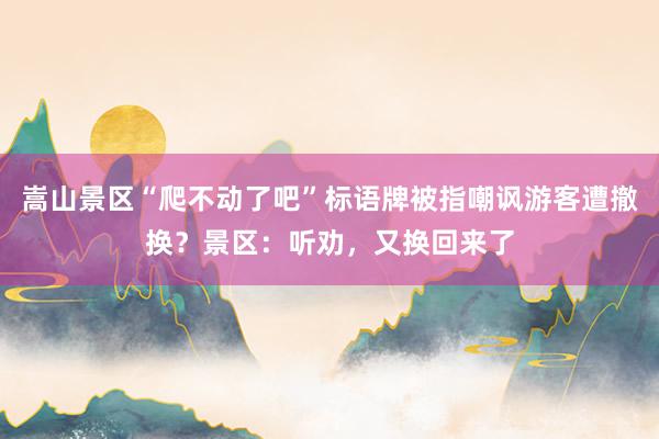 嵩山景区“爬不动了吧”标语牌被指嘲讽游客遭撤换？景区：听劝，又换回来了