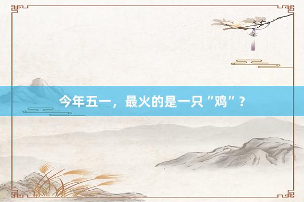 今年五一，最火的是一只“鸡”？