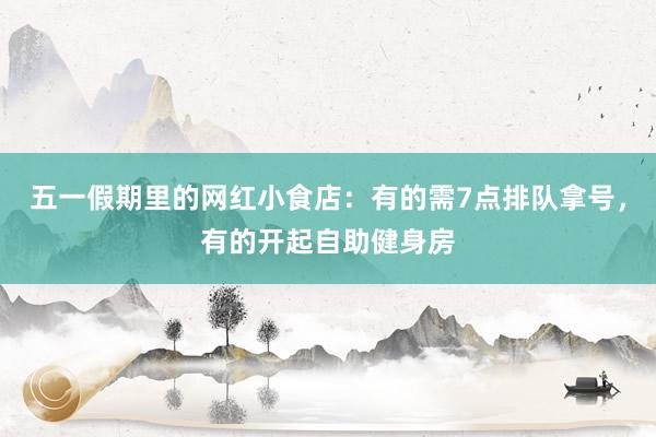 五一假期里的网红小食店：有的需7点排队拿号，有的开起自助健身房