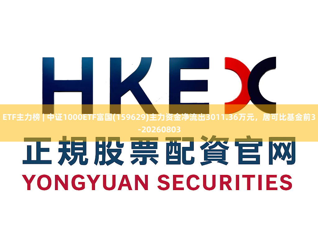 ETF主力榜 | 中证1000ETF富国(159629)主力资金净流出3011.36万元,居可比基金前3-20260803